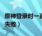 原神登錄時(shí)一直操作失?。ㄍ跽邩s耀登錄操作失敗）