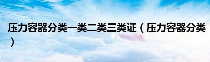 壓力容器分類一類二類三類證（壓力容器分類）