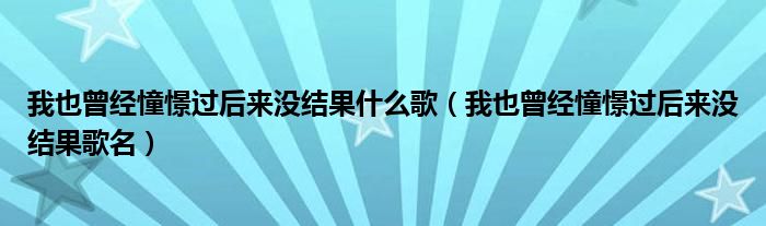 我也曾經(jīng)憧憬過(guò)后來(lái)沒(méi)結(jié)果什么歌（我也曾經(jīng)憧憬過(guò)后來(lái)沒(méi)結(jié)果歌名）