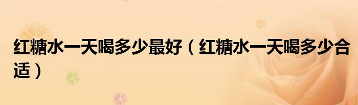 紅糖水一天喝多少最好（紅糖水一天喝多少合適）