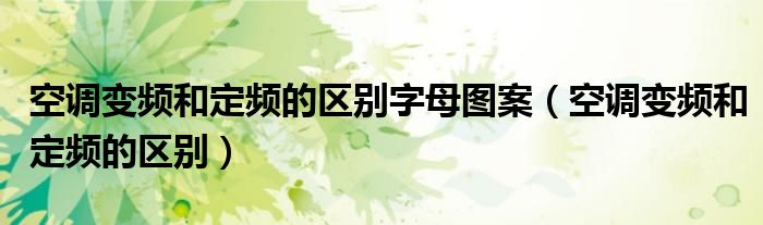 空調(diào)變頻和定頻的區(qū)別字母圖案（空調(diào)變頻和定頻的區(qū)別）