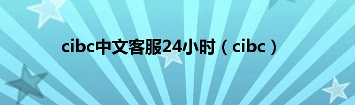 cibc中文客服24小時(shí)（cibc）
