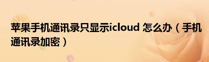 蘋果手機(jī)通訊錄只顯示icloud 怎么辦（手機(jī)通訊錄加密）