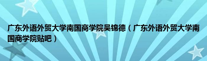 廣東外語外貿(mào)大學(xué)南國商學(xué)院吳錦德（廣東外語外貿(mào)大學(xué)南國商學(xué)院貼吧）