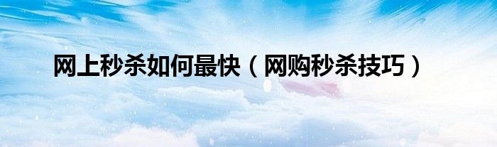 網(wǎng)上秒殺如何最快（網(wǎng)購(gòu)秒殺技巧）