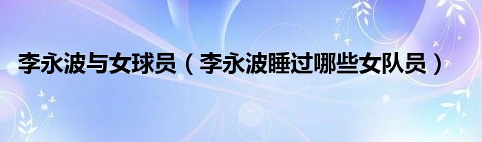 李永波與女球員（李永波睡過哪些女隊(duì)員）
