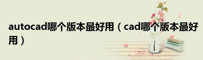 autocad哪個版本最好用（cad哪個版本最好用）