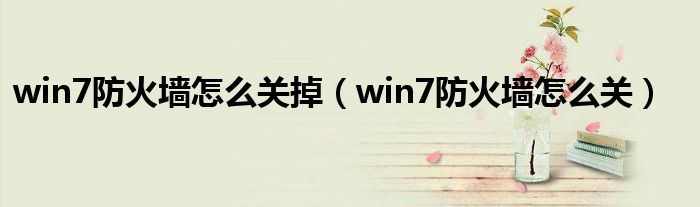 win7防火墻怎么關(guān)掉（win7防火墻怎么關(guān)）