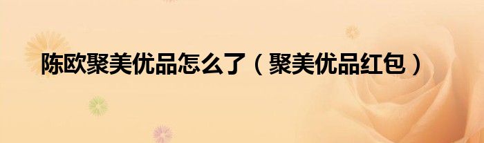 陳歐聚美優(yōu)品怎么了（聚美優(yōu)品紅包）