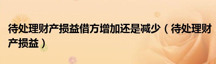 待處理財產(chǎn)損益借方增加還是減少（待處理財產(chǎn)損益）