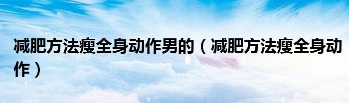 減肥方法瘦全身動(dòng)作男的（減肥方法瘦全身動(dòng)作）