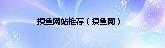 摸魚網(wǎng)站推薦（摸魚網(wǎng)）
