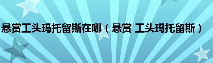 懸賞工頭瑪托留斯在哪（懸賞 工頭瑪托留斯）