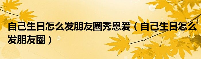 自己生日怎么發(fā)朋友圈秀恩愛（自己生日怎么發(fā)朋友圈）