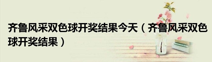 齊魯風(fēng)采雙色球開獎結(jié)果今天（齊魯風(fēng)采雙色球開獎結(jié)果）