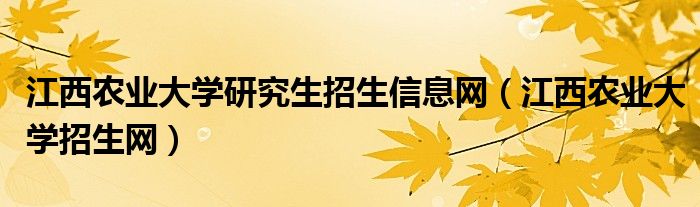 江西農(nóng)業(yè)大學(xué)研究生招生信息網(wǎng)（江西農(nóng)業(yè)大學(xué)招生網(wǎng)）