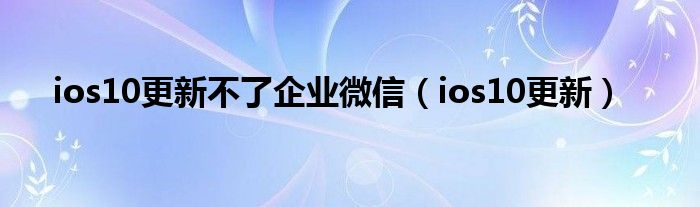 ios10更新不了企業(yè)微信（ios10更新）