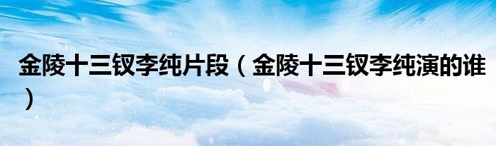 金陵十三釵李純片段（金陵十三釵李純演的誰）