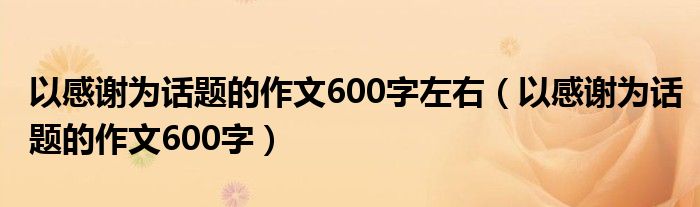 以感謝為話題的作文600字左右（以感謝為話題的作文600字）