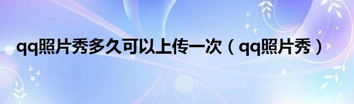 qq照片秀多久可以上傳一次（qq照片秀）