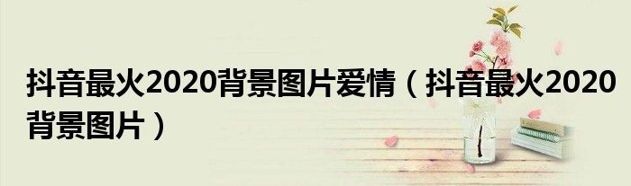 抖音最火2020背景圖片愛情（抖音最火2020背景圖片）