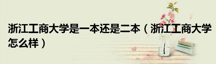 浙江工商大學(xué)是一本還是二本（浙江工商大學(xué)怎么樣）