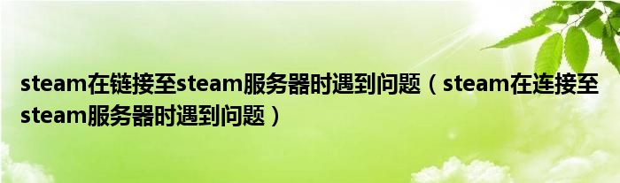steam在鏈接至steam服務(wù)器時遇到問題（steam在連接至steam服務(wù)器時遇到問題）