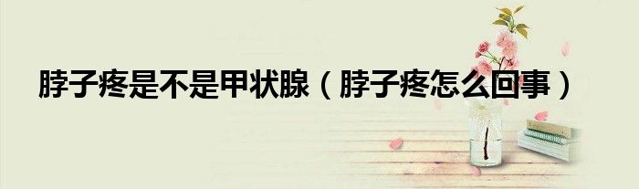 脖子疼是不是甲狀腺（脖子疼怎么回事）