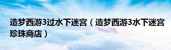 造夢(mèng)西游3過(guò)水下迷宮（造夢(mèng)西游3水下迷宮珍珠商店）