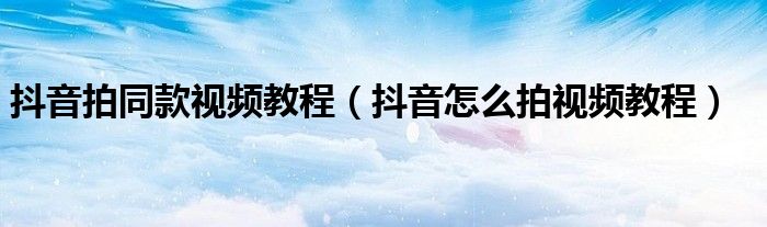 抖音拍同款視頻教程（抖音怎么拍視頻教程）