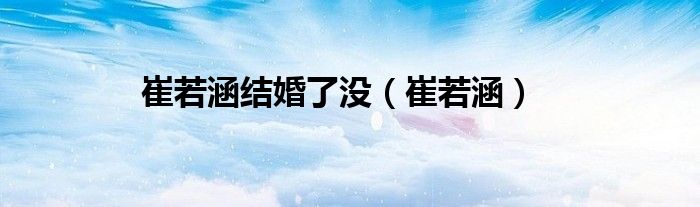 崔若涵結(jié)婚了沒(méi)（崔若涵）
