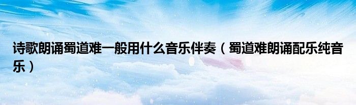 詩歌朗誦蜀道難一般用什么音樂伴奏（蜀道難朗誦配樂純音樂）