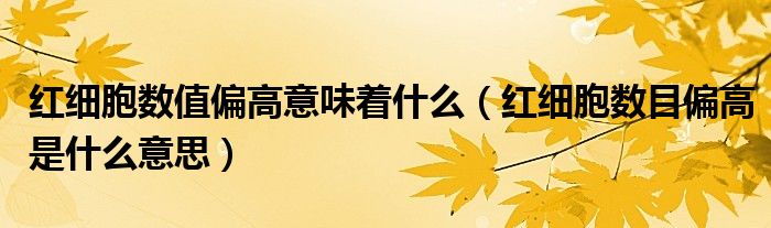 紅細(xì)胞數(shù)值偏高意味著什么（紅細(xì)胞數(shù)目偏高是什么意思）