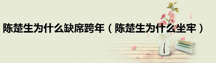 陳楚生為什么缺席跨年（陳楚生為什么坐牢）