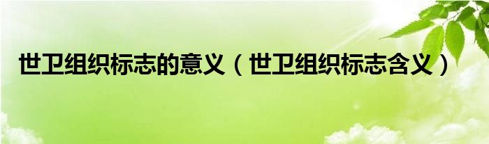 世衛(wèi)組織標(biāo)志的意義（世衛(wèi)組織標(biāo)志含義）