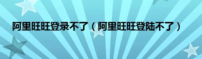 阿里旺旺登錄不了（阿里旺旺登陸不了）