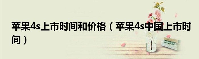 蘋(píng)果4s上市時(shí)間和價(jià)格（蘋(píng)果4s中國(guó)上市時(shí)間）