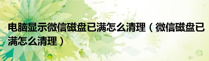電腦顯示微信磁盤已滿怎么清理（微信磁盤已滿怎么清理）