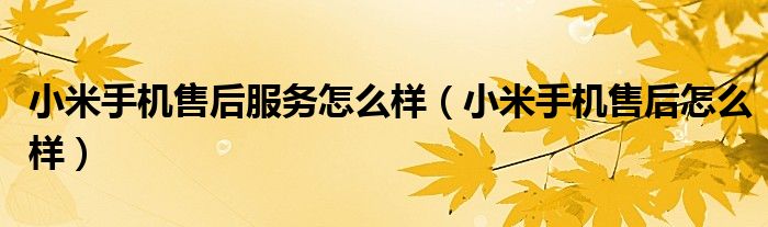 小米手機(jī)售后服務(wù)怎么樣（小米手機(jī)售后怎么樣）