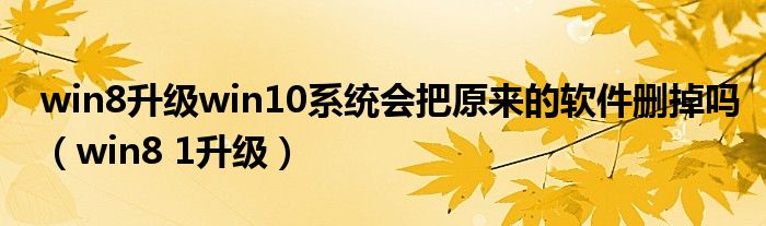 win8升級(jí)win10系統(tǒng)會(huì)把原來的軟件刪掉嗎（win8 1升級(jí)）