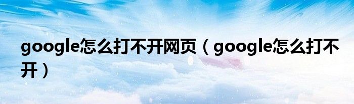 google怎么打不開(kāi)網(wǎng)頁(yè)（google怎么打不開(kāi)）
