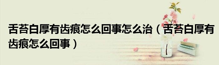 舌苔白厚有齒痕怎么回事怎么治（舌苔白厚有齒痕怎么回事）
