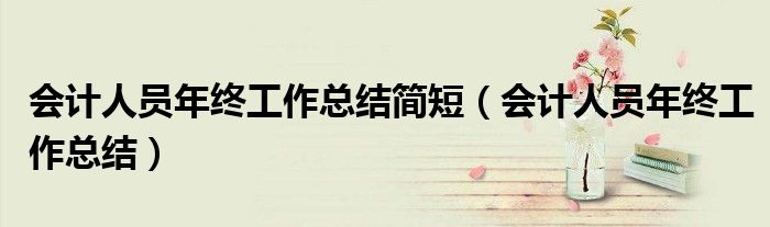 會(huì)計(jì)人員年終工作總結(jié)簡(jiǎn)短（會(huì)計(jì)人員年終工作總結(jié)）