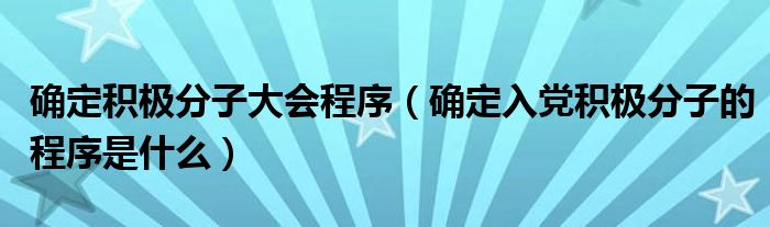 確定積極分子大會程序（確定入黨積極分子的程序是什么）