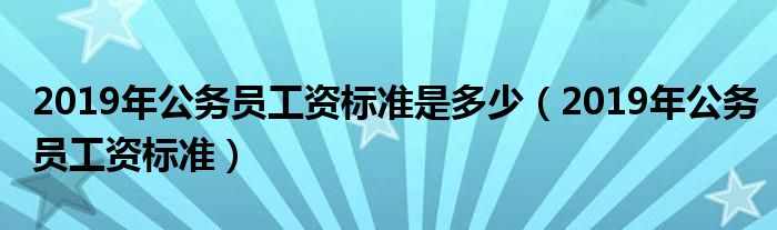 2019年公務(wù)員工資標(biāo)準(zhǔn)是多少（2019年公務(wù)員工資標(biāo)準(zhǔn)）