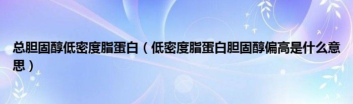 總膽固醇低密度脂蛋白（低密度脂蛋白膽固醇偏高是什么意思）