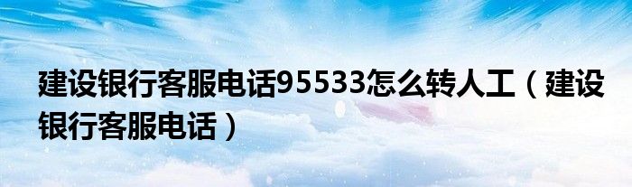 建設(shè)銀行客服電話95533怎么轉(zhuǎn)人工（建設(shè)銀行客服電話）