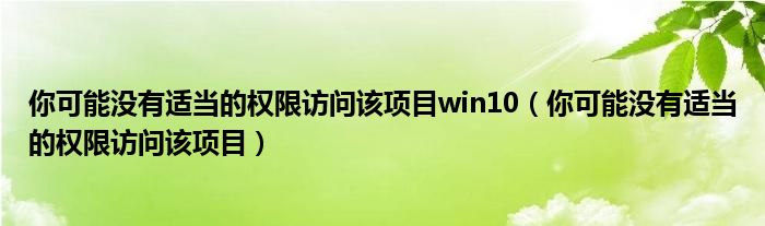 你可能沒有適當(dāng)?shù)臋?quán)限訪問該項(xiàng)目win10（你可能沒有適當(dāng)?shù)臋?quán)限訪問該項(xiàng)目）