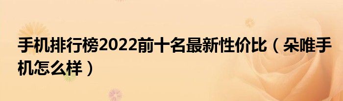 手機(jī)排行榜2022前十名最新性?xún)r(jià)比（朵唯手機(jī)怎么樣）