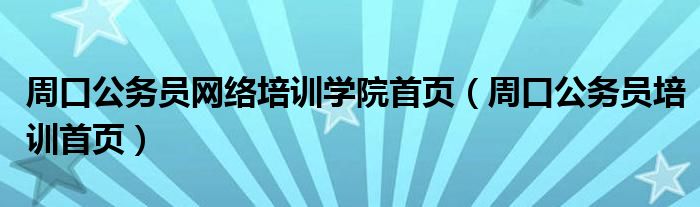 周口公務(wù)員網(wǎng)絡(luò)培訓(xùn)學(xué)院首頁(yè)（周口公務(wù)員培訓(xùn)首頁(yè)）